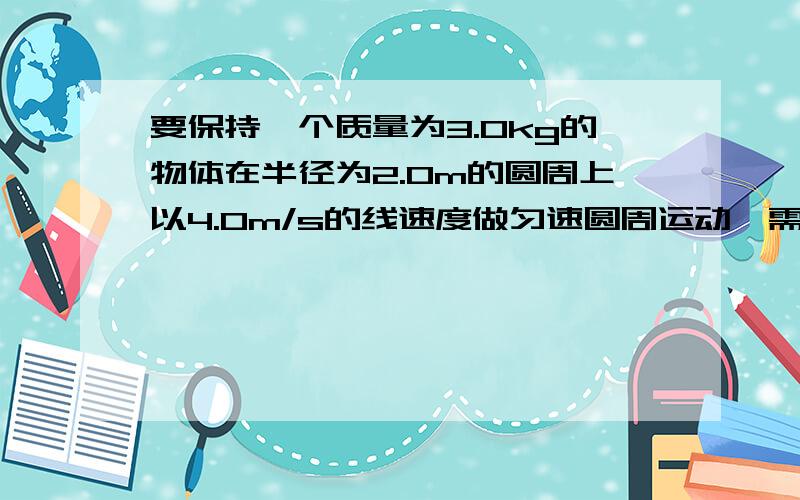 要保持一个质量为3.0kg的物体在半径为2.0m的圆周上以4.0m/s的线速度做匀速圆周运动,需要多大的向心力?