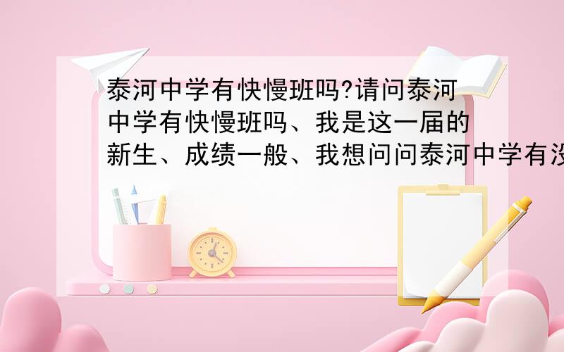 泰河中学有快慢班吗?请问泰河中学有快慢班吗、我是这一届的新生、成绩一般、我想问问泰河中学有没有快慢班、如果有是怎么分的、