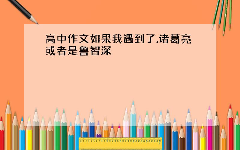 高中作文如果我遇到了.诸葛亮或者是鲁智深