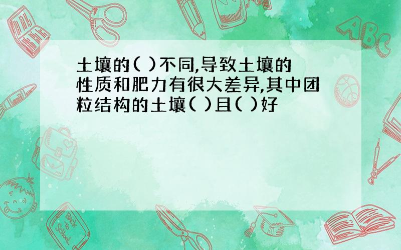 土壤的( )不同,导致土壤的性质和肥力有很大差异,其中团粒结构的土壤( )且( )好