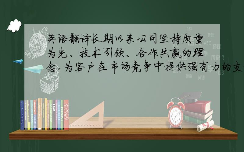 英语翻译长期以来公司坚持质量为先、技术引领、合作共赢的理念,为客户在市场竞争中提供强有力的支持.公司产品广泛用于各领域中