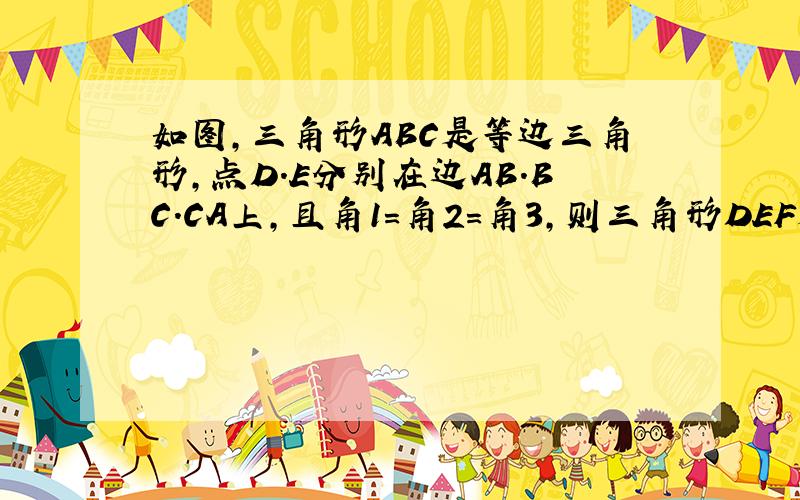 如图,三角形ABC是等边三角形,点D.E分别在边AB.BC.CA上,且角1=角2=角3,则三角形DEF是怎样的特殊三角形