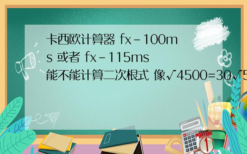 卡西欧计算器 fx-100ms 或者 fx-115ms 能不能计算二次根式 像√4500=30√5 这样的