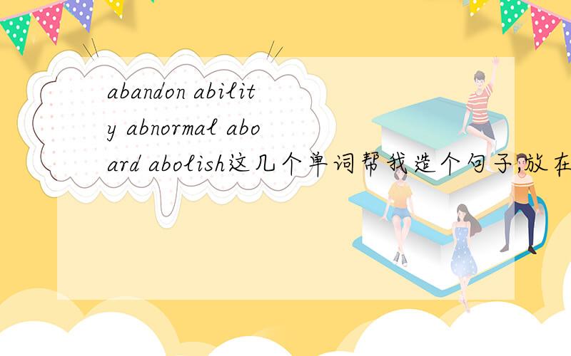 abandon ability abnormal aboard abolish这几个单词帮我造个句子,放在一句话里边,