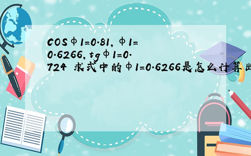 COSφ1=0.81,φ1=0.6266,tgφ1=0.724 求式中的φ1=0.6266是怎么计算出来的?