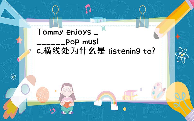 Tommy enjoys _______pop music.横线处为什么是 listening to?