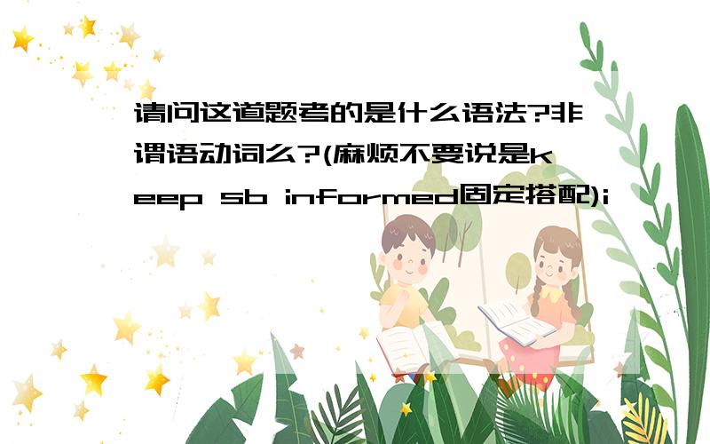 请问这道题考的是什么语法?非谓语动词么?(麻烦不要说是keep sb informed固定搭配)i