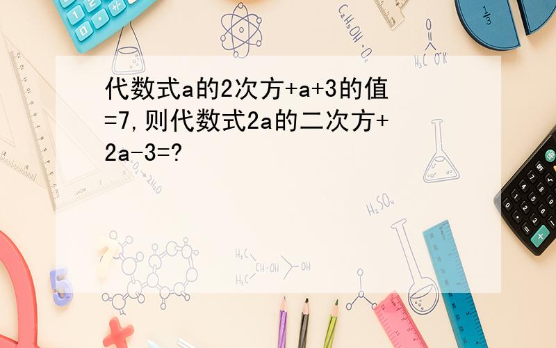 代数式a的2次方+a+3的值=7,则代数式2a的二次方+2a-3=?