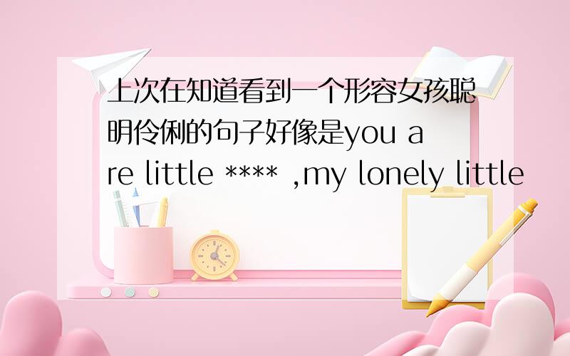 上次在知道看到一个形容女孩聪明伶俐的句子好像是you are little **** ,my lonely little