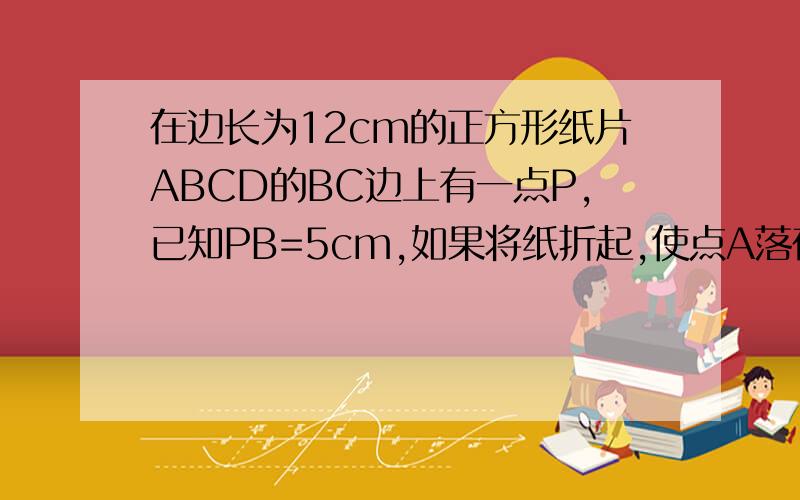 在边长为12cm的正方形纸片ABCD的BC边上有一点P,已知PB=5cm,如果将纸折起,使点A落在点P上,试求折痕的长度