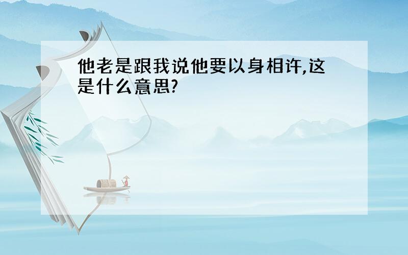 他老是跟我说他要以身相许,这是什么意思?