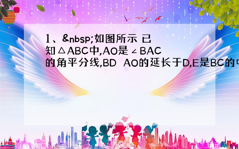 1、 如图所示 已知△ABC中,AO是∠BAC的角平分线,BD⊥AO的延长于D,E是BC的中点,求证：DE=1