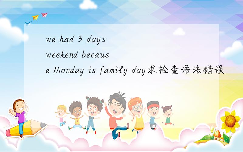 we had 3 days weekend because Monday is family day求检查语法错误