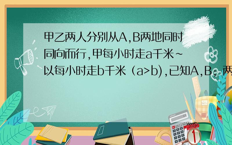 甲乙两人分别从A,B两地同时同向而行,甲每小时走a千米~以每小时走b千米（a>b),已知A,B；两地相距s千米,则甲需几