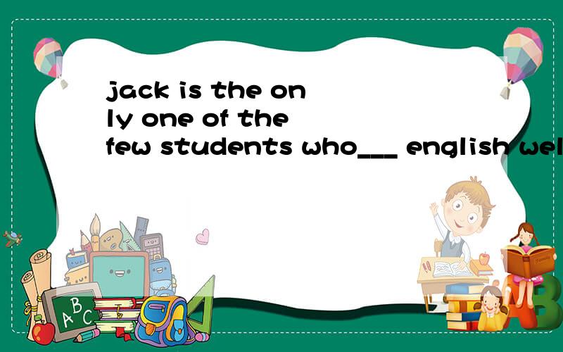 jack is the only one of the few students who___ english well