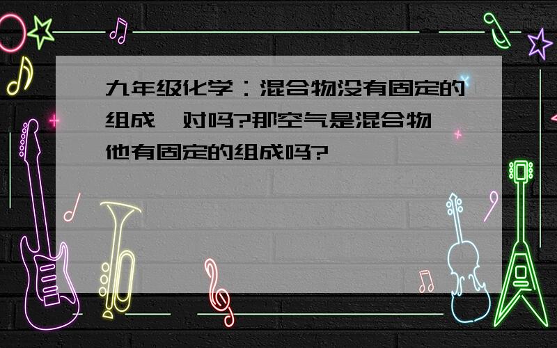 九年级化学：混合物没有固定的组成,对吗?那空气是混合物,他有固定的组成吗?