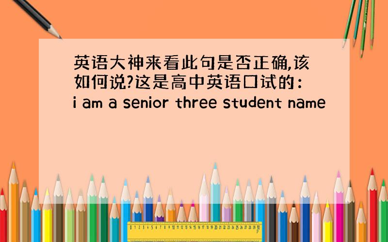 英语大神来看此句是否正确,该如何说?这是高中英语口试的：i am a senior three student name