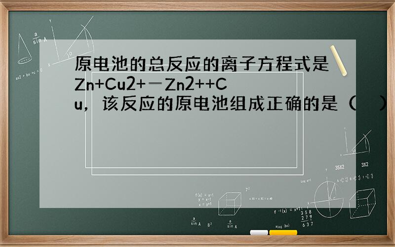 原电池的总反应的离子方程式是Zn+Cu2+═Zn2++Cu，该反应的原电池组成正确的是（　　）