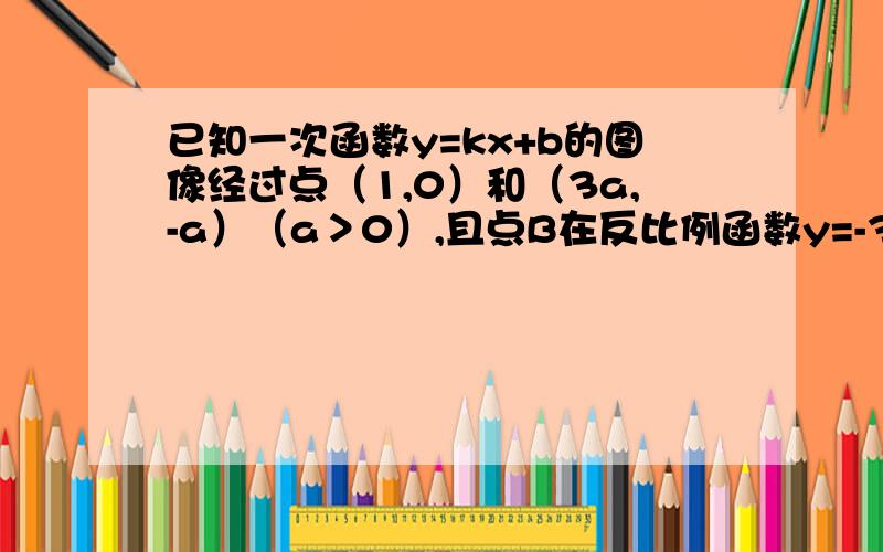 已知一次函数y=kx+b的图像经过点（1,0）和（3a,-a）（a＞0）,且点B在反比例函数y=-3/x的图像上.