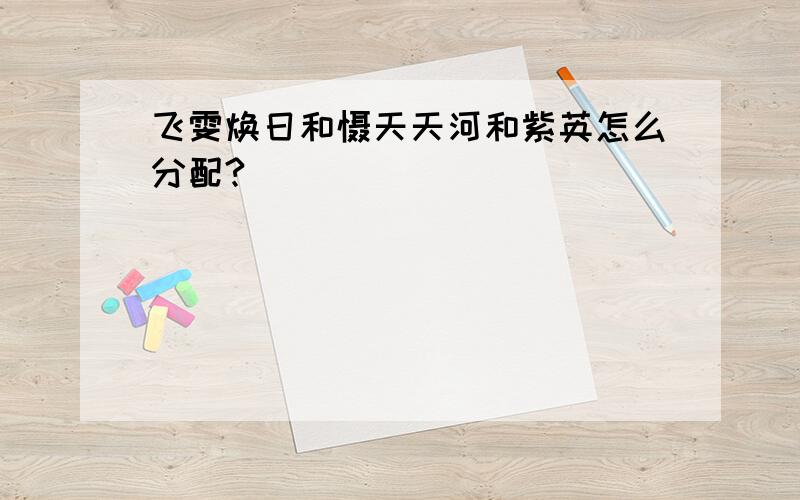 飞雯焕日和慑天天河和紫英怎么分配?