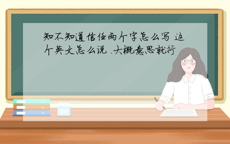 知不知道信任两个字怎么写 这个英文怎么说 .大概意思就行