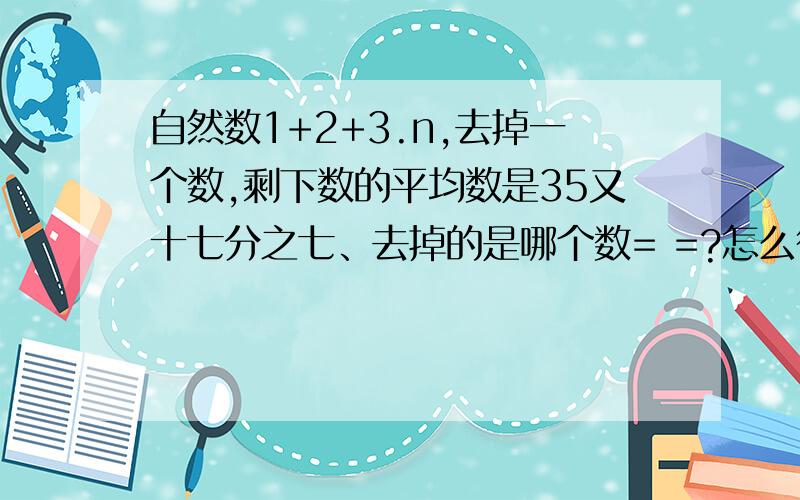 自然数1+2+3.n,去掉一个数,剩下数的平均数是35又十七分之七、去掉的是哪个数= =?怎么得来的?