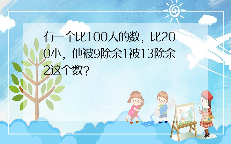 有一个比100大的数，比200小，他被9除余1被13除余2这个数？