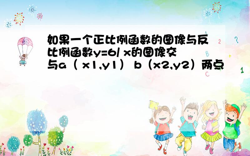 如果一个正比例函数的图像与反比例函数y=6/ x的图像交与a（ x1,y1） b（x2,y2）两点