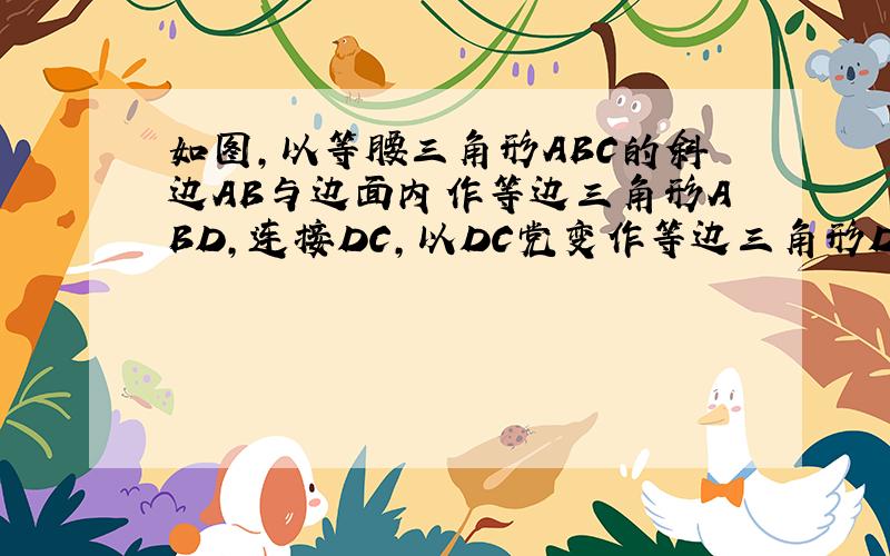 如图,以等腰三角形ABC的斜边AB与边面内作等边三角形ABD,连接DC,以DC党变作等边三角形DCE,B,E在C.D的同