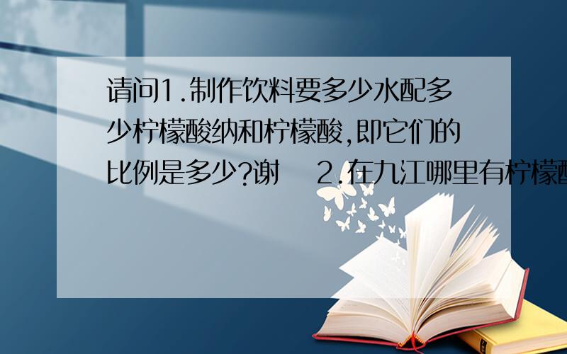 请问1.制作饮料要多少水配多少柠檬酸纳和柠檬酸,即它们的比例是多少?谢謝 2.在九江哪里有柠檬酸纳...