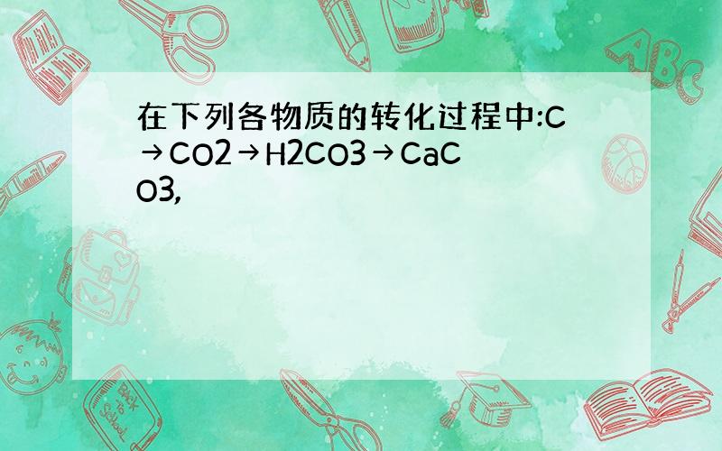 在下列各物质的转化过程中:C→CO2→H2CO3→CaCO3,