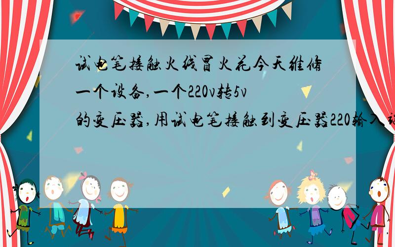 试电笔接触火线冒火花今天维修一个设备,一个220v转5v的变压器,用试电笔接触到变压器220输入端（不知道是零线还是火线