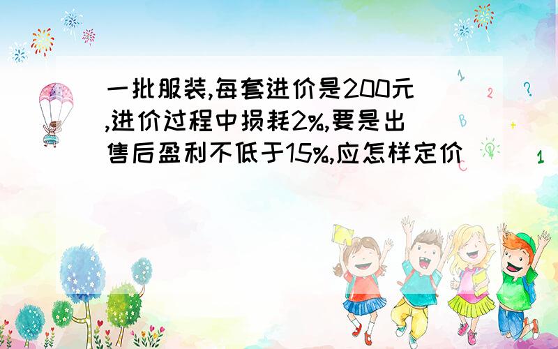 一批服装,每套进价是200元,进价过程中损耗2%,要是出售后盈利不低于15%,应怎样定价