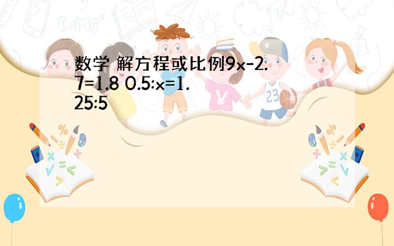 数学 解方程或比例9x-2.7=1.8 0.5:x=1.25:5