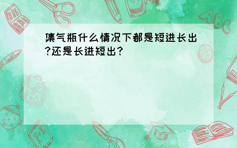 集气瓶什么情况下都是短进长出?还是长进短出?