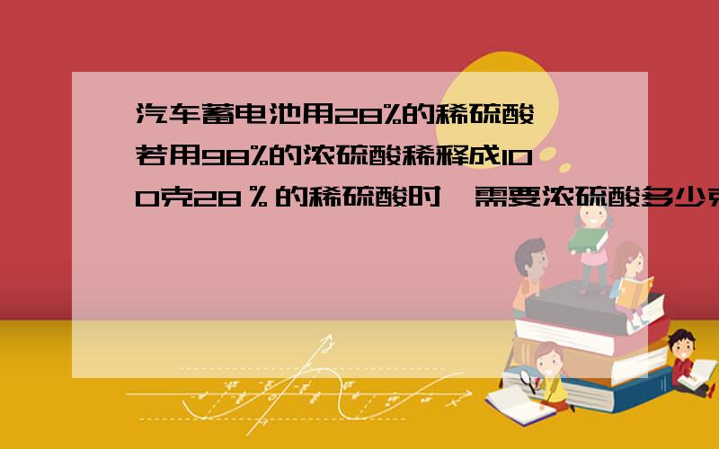 汽车蓄电池用28%的稀硫酸,若用98%的浓硫酸稀释成100克28％的稀硫酸时,需要浓硫酸多少克,需加水多少克?（计算过程