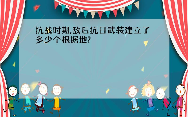 抗战时期,敌后抗日武装建立了多少个根据地?