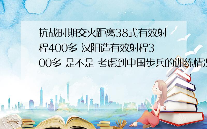 抗战时期交火距离38式有效射程400多 汉阳造有效射程300多 是不是 考虑到中国步兵的训练情况一般交火距离多在200米