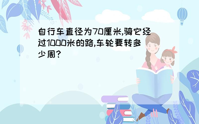 自行车直径为70厘米,骑它经过1000米的路,车轮要转多少周?