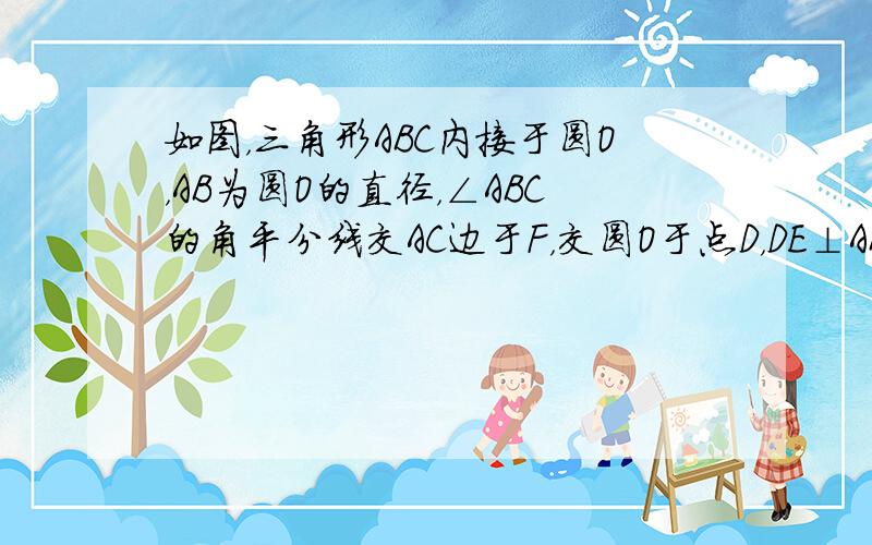 如图，三角形ABC内接于圆O，AB为圆O的直径，∠ABC的角平分线交AC边于F，交圆O于点D，DE⊥AB于点E，交AC于