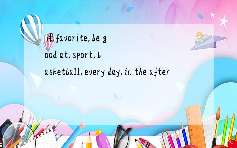 用favorite,be good at,sport,basketball,every day,in the after