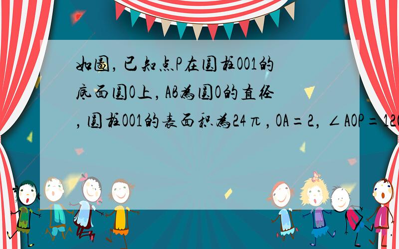 如图，已知点P在圆柱OO1的底面圆O上，AB为圆O的直径，圆柱OO1的表面积为24π，OA=2，∠AOP=120°．