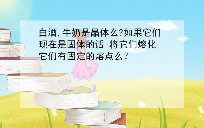 白酒,牛奶是晶体么?如果它们现在是固体的话 将它们熔化 它们有固定的熔点么？