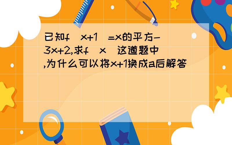 已知f（x+1)=x的平方-3x+2,求f（x)这道题中,为什么可以将x+1换成a后解答