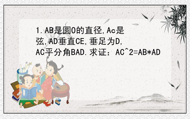 1.AB是圆O的直径,Ac是弦,AD垂直CE,垂足为D,AC平分角BAD.求证：AC^2=AB*AD