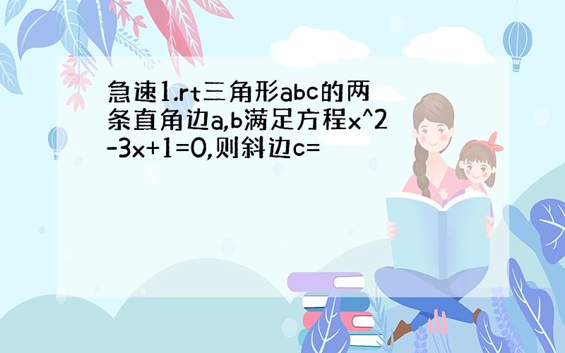 急速1.rt三角形abc的两条直角边a,b满足方程x^2-3x+1=0,则斜边c=