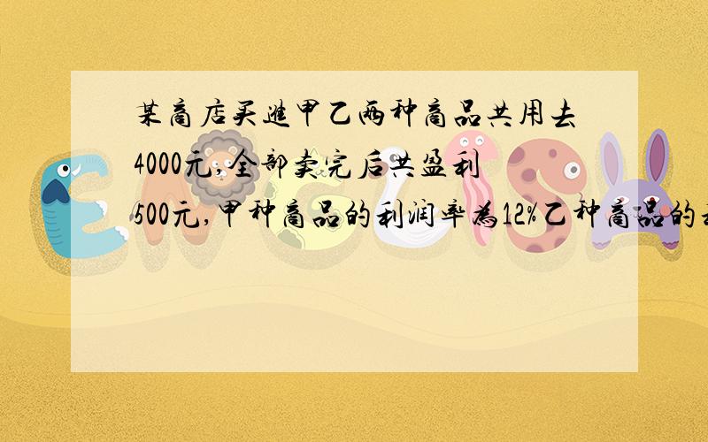 某商店买进甲乙两种商品共用去4000元,全部卖完后共盈利500元,甲种商品的利润率为12%乙种商品的利润率为14%.问甲