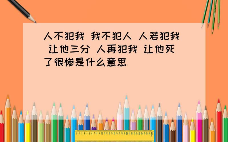 人不犯我 我不犯人 人若犯我 让他三分 人再犯我 让他死了很惨是什么意思