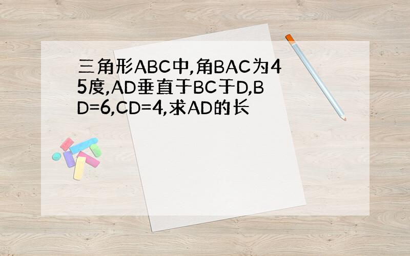 三角形ABC中,角BAC为45度,AD垂直于BC于D,BD=6,CD=4,求AD的长