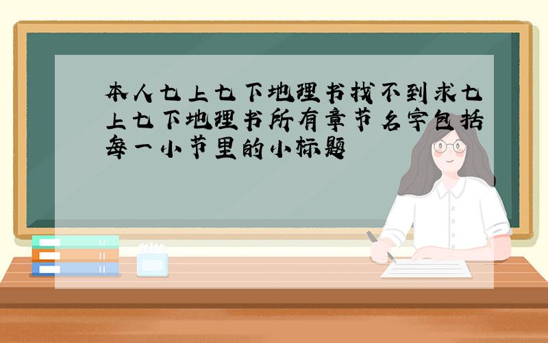 本人七上七下地理书找不到求七上七下地理书所有章节名字包括每一小节里的小标题